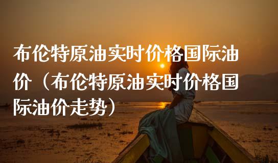 布伦特原油实时价格国际油价（布伦特原油实时价格国际油价走势）_https://m.apzhendong.com_全球经济_第1张
