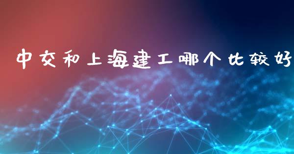 中交和上海建工哪个比较好_https://m.apzhendong.com_期货行情_第1张