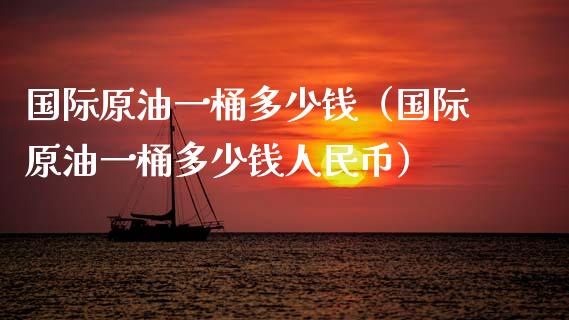 国际原油一桶多少钱（国际原油一桶多少钱人民币）_https://m.apzhendong.com_期货行情_第1张