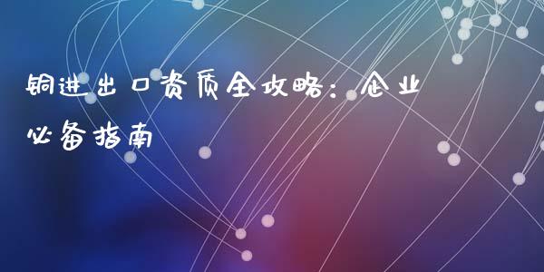 铜进出口资质全攻略：企业必备指南_https://m.apzhendong.com_财经资讯_第1张