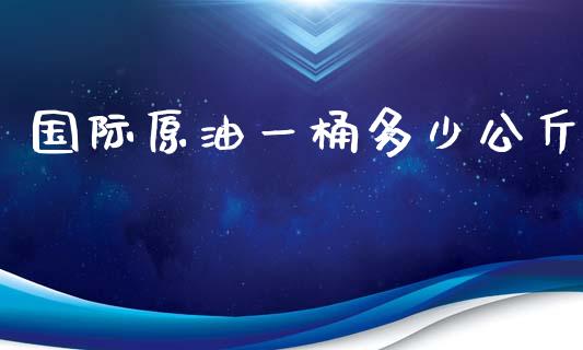 国际原油一桶多少公斤_https://m.apzhendong.com_期货行情_第1张