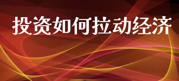 投资如何拉动经济_https://m.apzhendong.com_期货行情_第1张