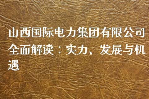 山西国际电力集团有限公司全面解读：实力、发展与机遇_https://m.apzhendong.com_未分类_第1张