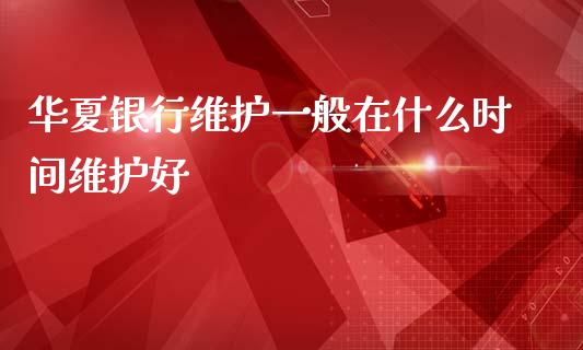 华夏银行维护一般在什么时间维护好_https://m.apzhendong.com_财务分析_第1张