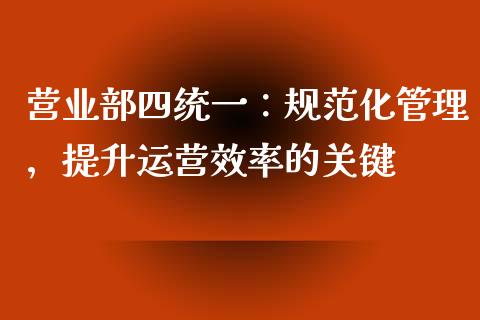 营业部四统一：规范化管理，提升运营效率的关键_https://m.apzhendong.com_财经资讯_第1张