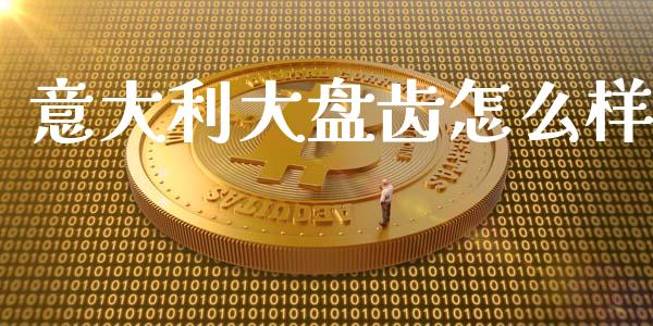 意大利大盘齿怎么样_https://m.apzhendong.com_期货行情_第1张
