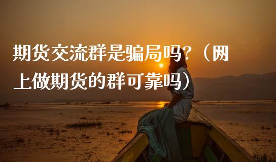 期货交流群是骗局吗?（网上做期货的群可靠吗）_https://m.apzhendong.com_期货行情_第1张