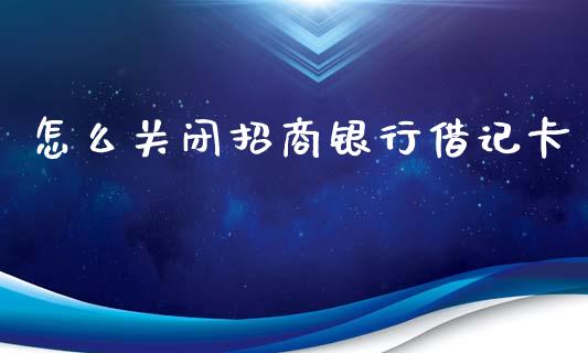 怎么关闭招商银行借记卡_https://m.apzhendong.com_财经资讯_第1张