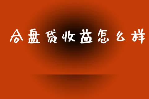 合盘贷收益怎么样_https://m.apzhendong.com_财经资讯_第1张