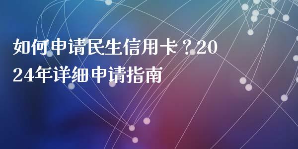 如何申请民生信用卡？2024年详细申请指南_https://m.apzhendong.com_财经资讯_第1张