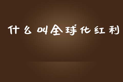 什么叫全球化红利_https://m.apzhendong.com_期货行情_第1张