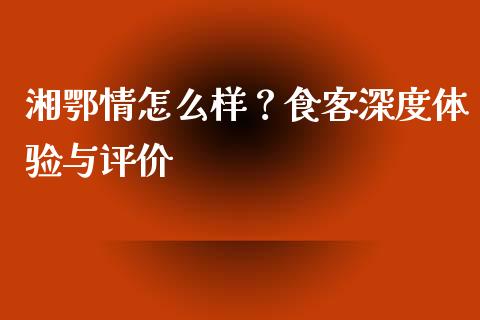 湘鄂情怎么样？食客深度体验与评价_https://m.apzhendong.com_期货行情_第1张