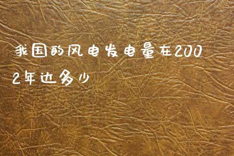 我国的风电发电量在2002年达多少_https://m.apzhendong.com_财务分析_第1张