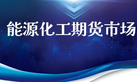 能源化工期货市场_https://m.apzhendong.com_全球经济_第1张