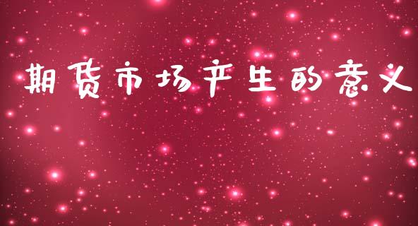 期货市场产生的意义_https://m.apzhendong.com_期货行情_第1张