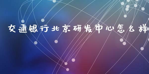 交通银行北京研发中心怎么样_https://m.apzhendong.com_财经资讯_第1张