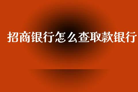 招商银行怎么查取款银行_https://m.apzhendong.com_全球经济_第1张