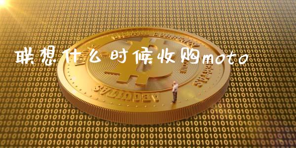 联想什么时候收购moto_https://m.apzhendong.com_财务分析_第1张