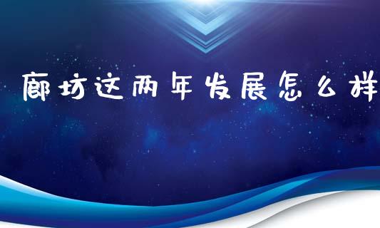 廊坊这两年发展怎么样_https://m.apzhendong.com_期货行情_第1张