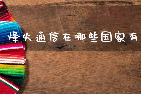 烽火通信在哪些国家有_https://m.apzhendong.com_期货行情_第1张