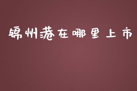 锦州港在哪里上市_https://m.apzhendong.com_全球经济_第1张