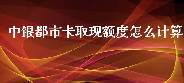 中银都市卡取现额度怎么计算_https://m.apzhendong.com_全球经济_第1张