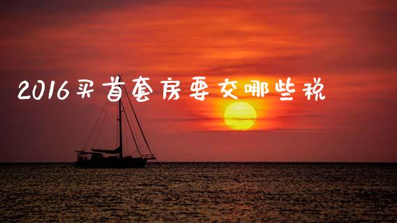 2016买首套房要交哪些税_https://m.apzhendong.com_全球经济_第1张
