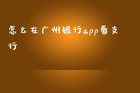 怎么在广州银行app看支行_https://m.apzhendong.com_全球经济_第1张