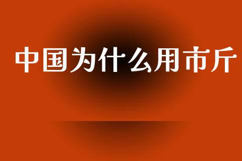 中国为什么用市斤_https://m.apzhendong.com_期货行情_第1张