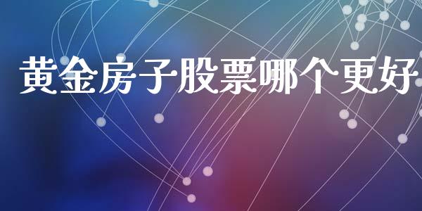 黄金房子股票哪个更好_https://m.apzhendong.com_全球经济_第1张