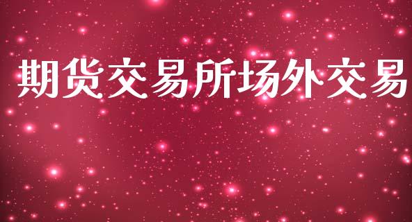 期货交易所场外交易_https://m.apzhendong.com_财经资讯_第1张