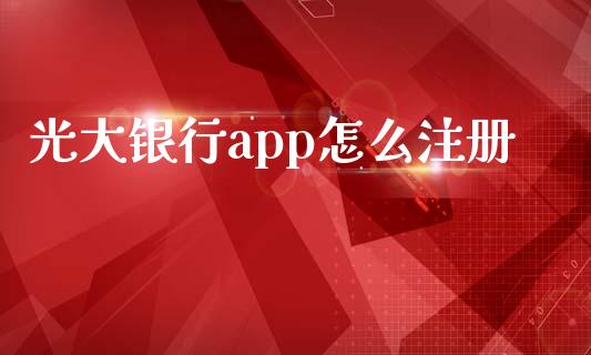 光大银行app怎么注册_https://m.apzhendong.com_财经资讯_第1张