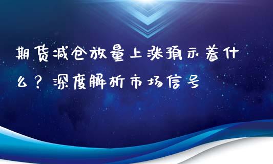 期货减仓放量上涨预示着什么？深度解析市场信号_https://m.apzhendong.com_期货行情_第1张