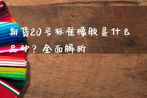 期货20号标准橡胶是什么品种?全面解析_全球经济_第1张_财经资讯_财务分析_全球经济_期货行情 期货20号标准橡胶是什么品种?全面解析_https://m.apzhendong.com_全球经济_第1张