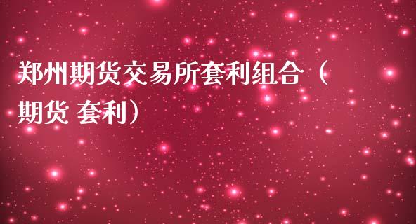 郑州期货交易所套利组合（期货 套利）_https://m.apzhendong.com_期货行情_第1张