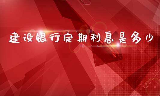 建设银行定期利息是多少_https://m.apzhendong.com_期货行情_第1张