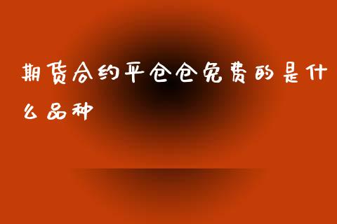 期货合约平仓仓免费的是什么品种_https://m.apzhendong.com_财务分析_第1张