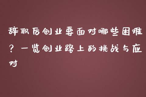 辞职后创业要面对哪些困难?一览创业路上的挑战与应对_财经资讯_第1张_财经资讯_财务分析_全球经济_期货行情 辞职后创业要面对哪些困难?一览创业路上的挑战与应对_https://m.apzhendong.com_财经资讯_第1张