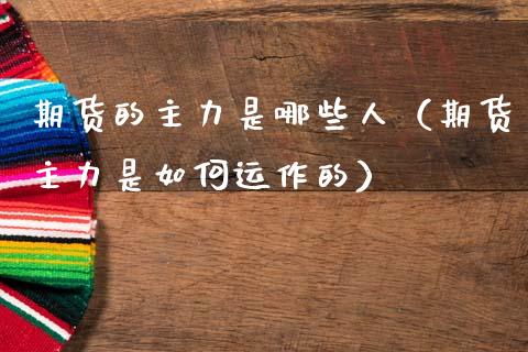 期货的主力是哪些人(期货主力是如何运作的)_财经资讯_第1张_财经资讯_财务分析_全球经济_期货行情 期货的主力是哪些人(期货主力是如何运作的)_https://m.apzhendong.com_财经资讯_第1张