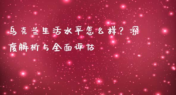 乌克兰生活水平怎么样？深度解析与全面评估_https://m.apzhendong.com_财经资讯_第1张