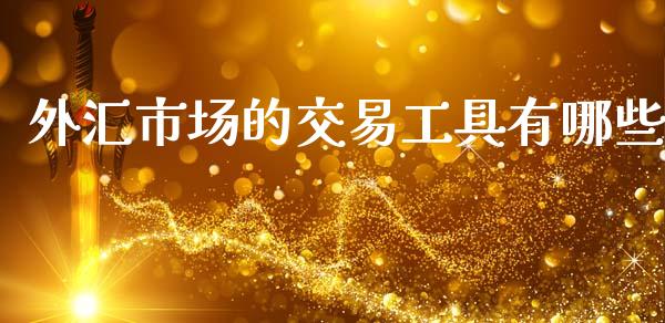 外汇市场的交易工具有哪些_https://m.apzhendong.com_全球经济_第1张