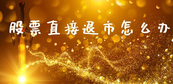 股票直接退市怎么办_https://m.apzhendong.com_财经资讯_第1张