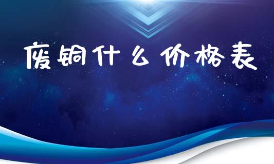 废铜什么价格表_https://m.apzhendong.com_财经资讯_第1张