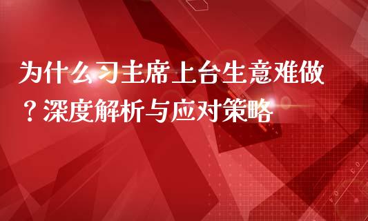 为什么习主席上台生意难做？深度解析与应对策略_https://m.apzhendong.com_财务分析_第1张