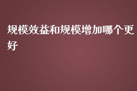 规模效益和规模增加哪个更好_https://m.apzhendong.com_财经资讯_第1张