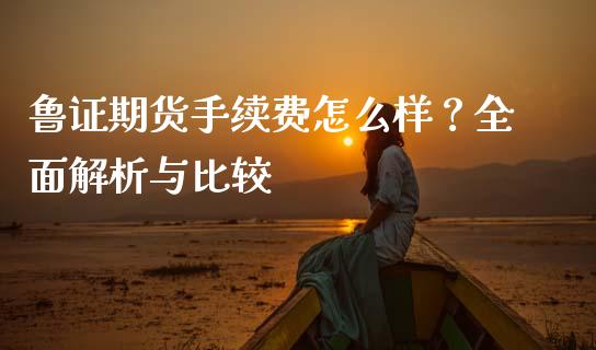 鲁证期货手续费怎么样？全面解析与比较_https://m.apzhendong.com_财务分析_第1张