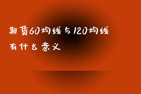 期货60均线与120均线有什么意义_https://m.apzhendong.com_期货行情_第1张