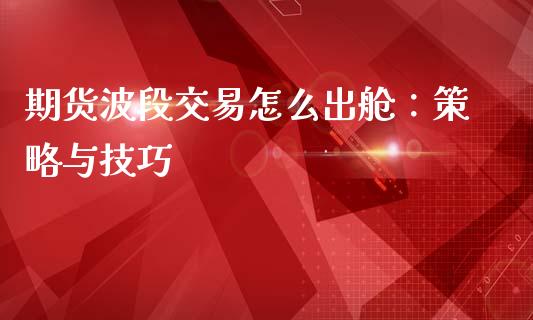 期货波段交易怎么出舱：策略与技巧_https://m.apzhendong.com_财经资讯_第1张