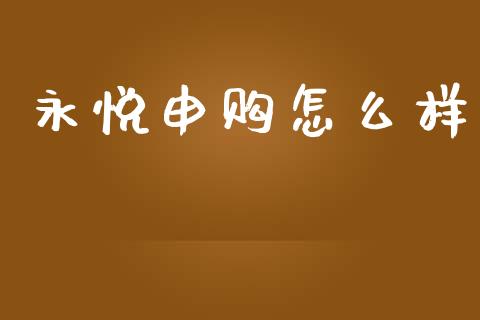 永悦申购怎么样_https://m.apzhendong.com_全球经济_第1张