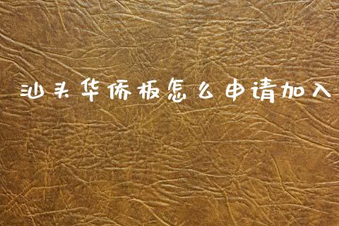汕头华侨板怎么申请加入_https://m.apzhendong.com_全球经济_第1张